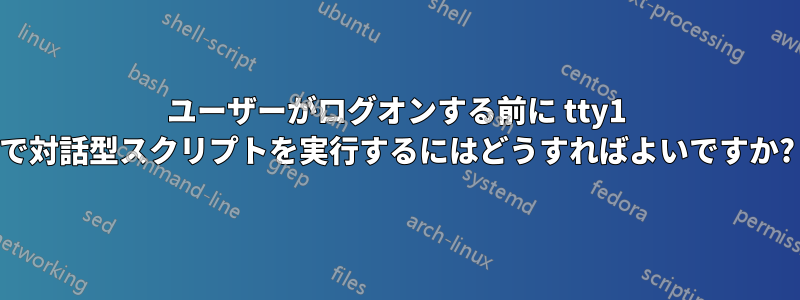 ユーザーがログオンする前に tty1 で対話型スクリプトを実行するにはどうすればよいですか?