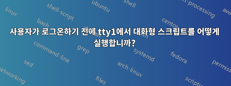 사용자가 로그온하기 전에 tty1에서 대화형 스크립트를 어떻게 실행합니까?