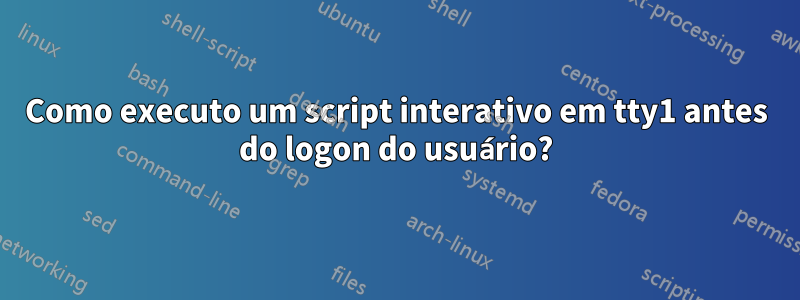 Como executo um script interativo em tty1 antes do logon do usuário?
