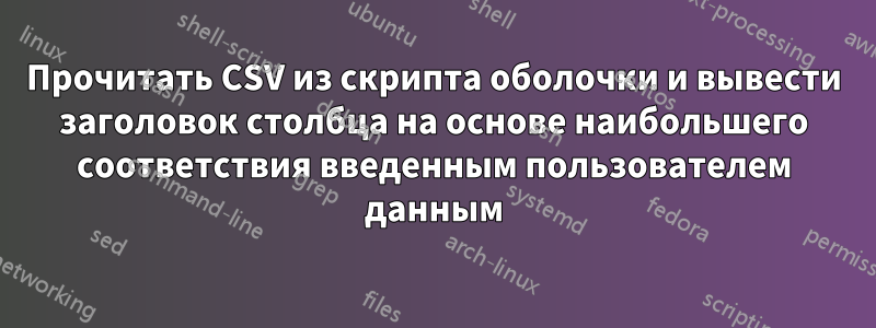 Прочитать CSV из скрипта оболочки и вывести заголовок столбца на основе наибольшего соответствия введенным пользователем данным