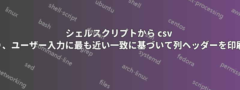 シェルスクリプトから csv を読み取り、ユーザー入力に最も近い一致に基づいて列ヘッダーを印刷します。