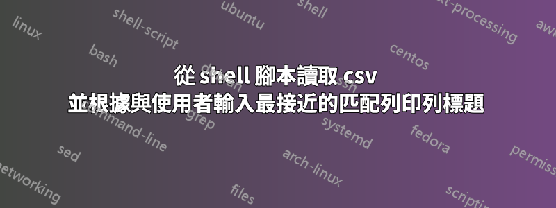 從 shell 腳本讀取 csv 並根據與使用者輸入最接近的匹配列印列標題