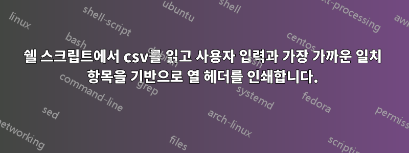쉘 스크립트에서 csv를 읽고 사용자 입력과 가장 가까운 일치 항목을 기반으로 열 헤더를 인쇄합니다.