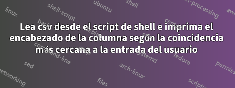 Lea csv desde el script de shell e imprima el encabezado de la columna según la coincidencia más cercana a la entrada del usuario
