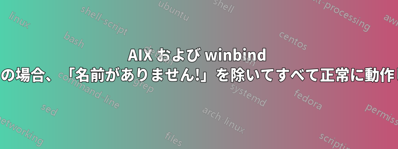 AIX および winbind ユーザーの場合、「名前がありません!」を除いてすべて正常に動作します。
