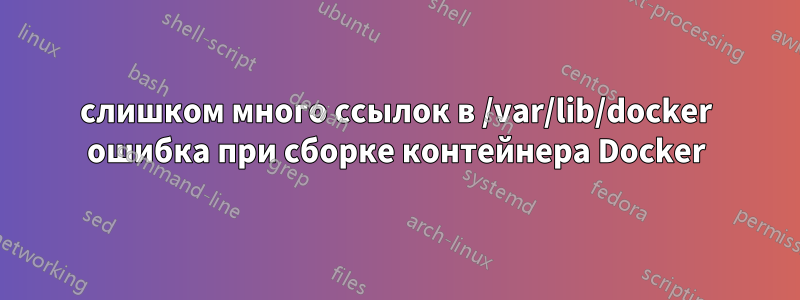 слишком много ссылок в /var/lib/docker ошибка при сборке контейнера Docker