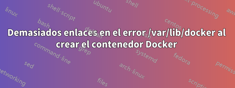 Demasiados enlaces en el error /var/lib/docker al crear el contenedor Docker