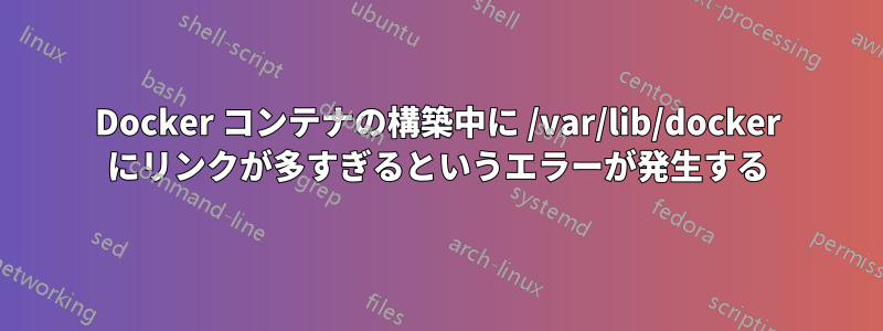 Docker コンテナの構築中に /var/lib/docker にリンクが多すぎるというエラーが発生する