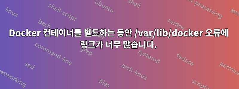 Docker 컨테이너를 빌드하는 동안 /var/lib/docker 오류에 링크가 너무 많습니다.