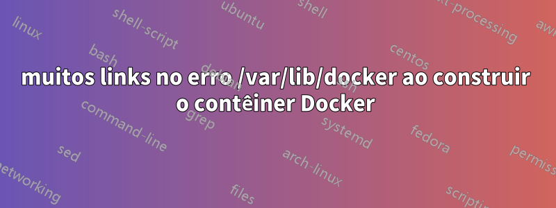 muitos links no erro /var/lib/docker ao construir o contêiner Docker