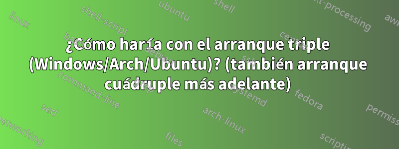 ¿Cómo haría con el arranque triple (Windows/Arch/Ubuntu)? (también arranque cuádruple más adelante)