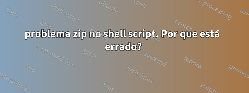 problema zip no shell script. Por que está errado?