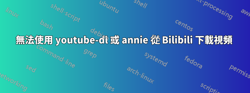 無法使用 youtube-dl 或 annie 從 Bilibili 下載視頻