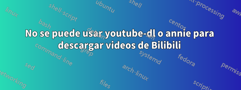 No se puede usar youtube-dl o annie para descargar videos de Bilibili