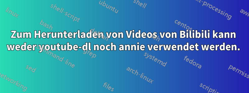 Zum Herunterladen von Videos von Bilibili kann weder youtube-dl noch annie verwendet werden.