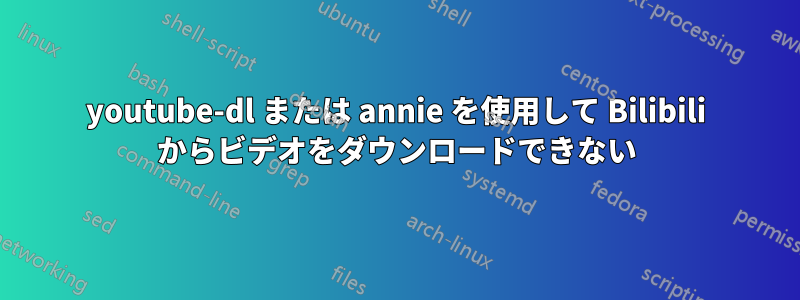 youtube-dl または annie を使用して Bilibili からビデオをダウンロードできない