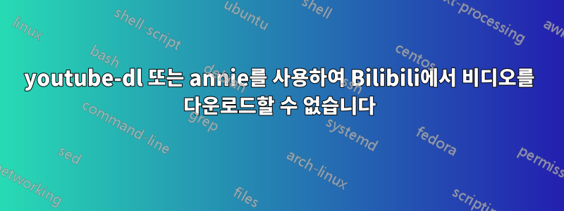 youtube-dl 또는 annie를 사용하여 Bilibili에서 비디오를 다운로드할 수 없습니다