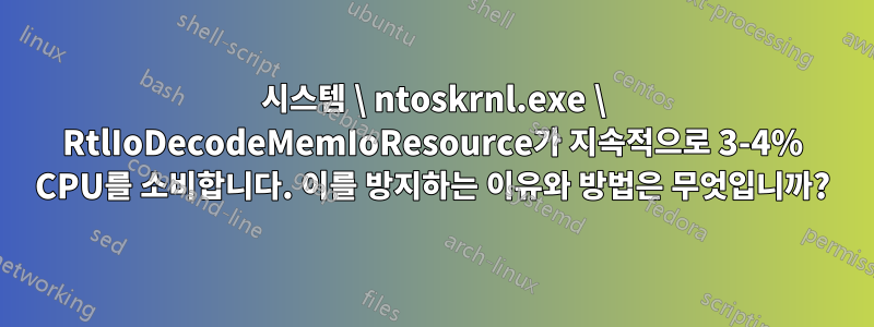 시스템 \ ntoskrnl.exe \ RtlIoDecodeMemIoResource가 지속적으로 3-4% CPU를 소비합니다. 이를 방지하는 이유와 방법은 무엇입니까?