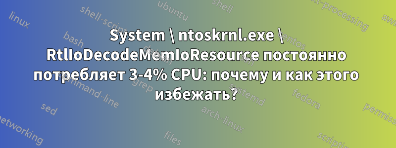 System \ ntoskrnl.exe \ RtlIoDecodeMemIoResource постоянно потребляет 3-4% CPU: почему и как этого избежать?