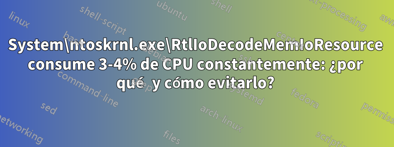 System\ntoskrnl.exe\RtlIoDecodeMemIoResource consume 3-4% de CPU constantemente: ¿por qué y cómo evitarlo?