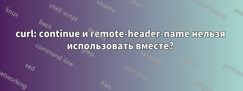 curl: continue и remote-header-name нельзя использовать вместе?