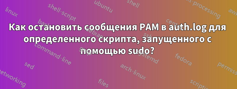 Как остановить сообщения PAM в auth.log для определенного скрипта, запущенного с помощью sudo?