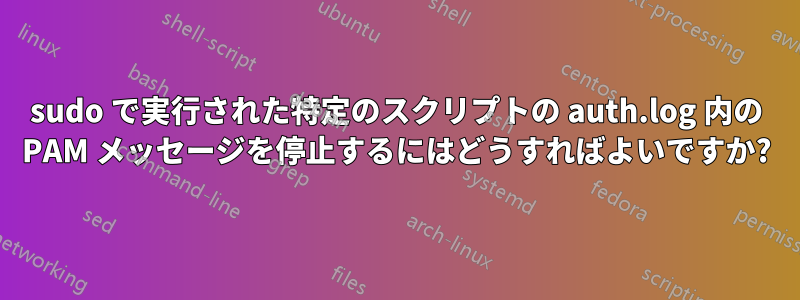 sudo で実行された特定のスクリプトの auth.log 内の PAM メッセージを停止するにはどうすればよいですか?