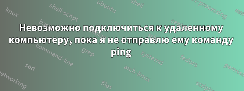 Невозможно подключиться к удаленному компьютеру, пока я не отправлю ему команду ping