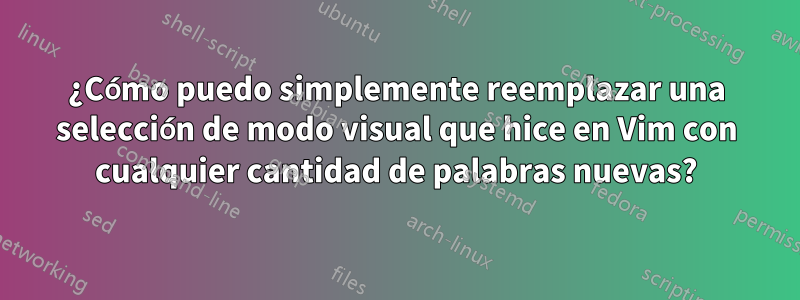 ¿Cómo puedo simplemente reemplazar una selección de modo visual que hice en Vim con cualquier cantidad de palabras nuevas?