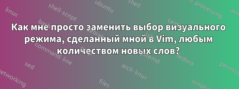 Как мне просто заменить выбор визуального режима, сделанный мной в Vim, любым количеством новых слов?