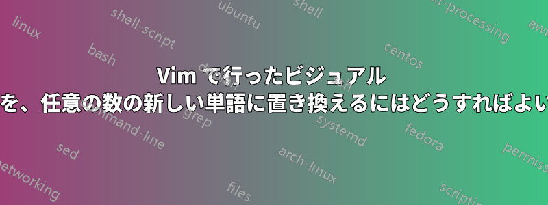 Vim で行ったビジュアル モードの選択を、任意の数の新しい単語に置き換えるにはどうすればよいでしょうか?