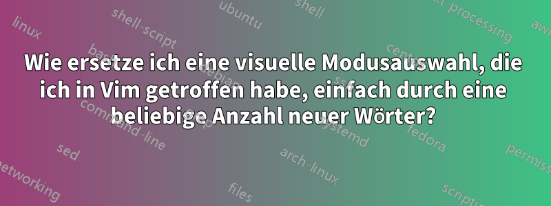 Wie ersetze ich eine visuelle Modusauswahl, die ich in Vim getroffen habe, einfach durch eine beliebige Anzahl neuer Wörter?