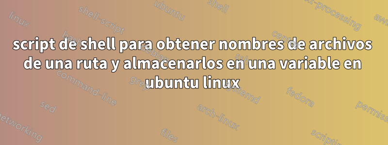 script de shell para obtener nombres de archivos de una ruta y almacenarlos en una variable en ubuntu linux