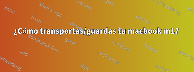 ¿Cómo transportas/guardas tu macbook m1?