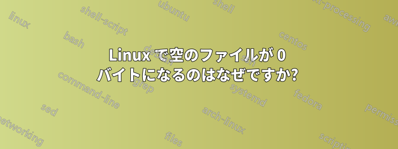 Linux で空のファイルが 0 バイトになるのはなぜですか?