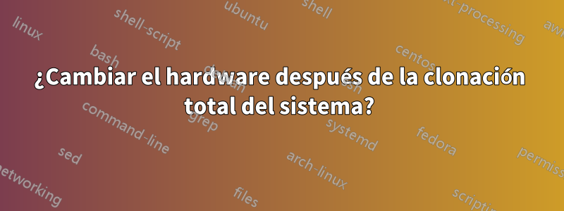 ¿Cambiar el hardware después de la clonación total del sistema?