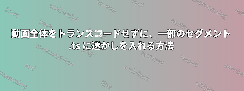 動画全体をトランスコードせずに、一部のセグメント .ts に透かしを入れる方法