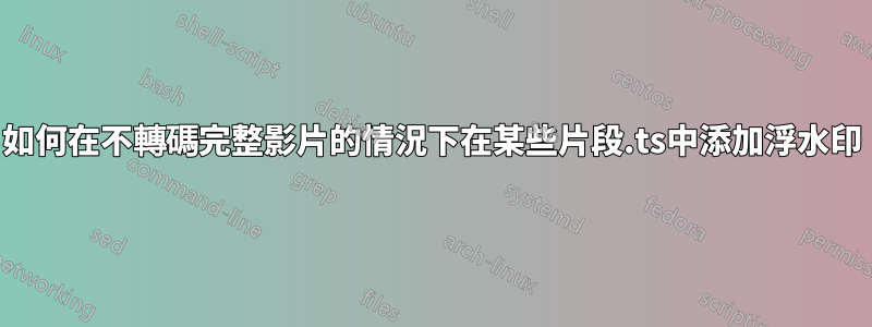 如何在不轉碼完整影片的情況下在某些片段.ts中添加浮水印