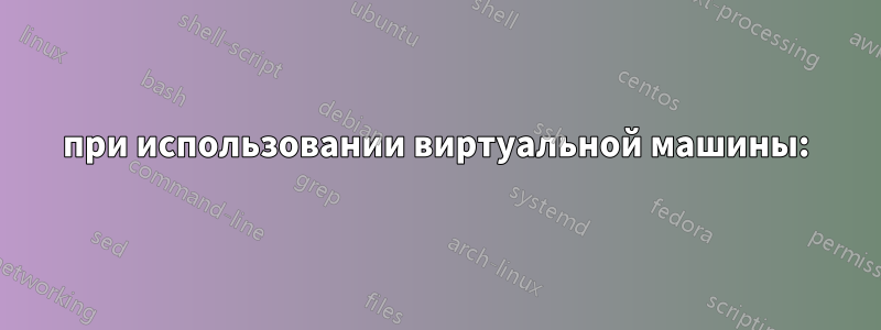 при использовании виртуальной машины: