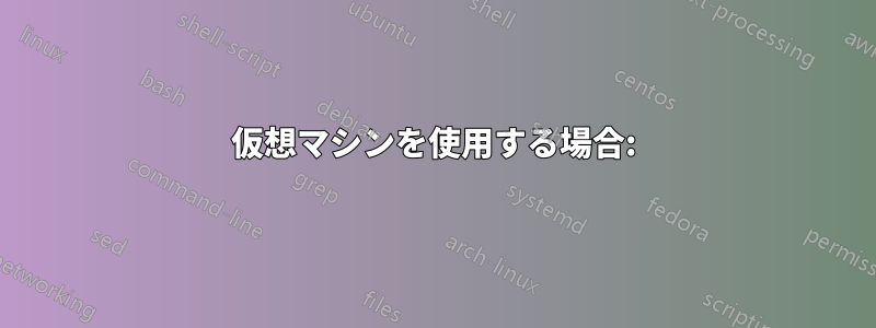 仮想マシンを使用する場合: