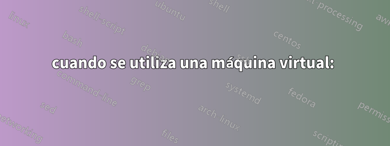 cuando se utiliza una máquina virtual: