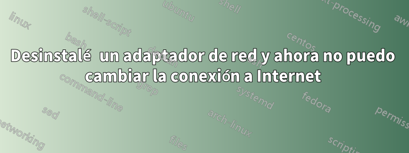 Desinstalé un adaptador de red y ahora no puedo cambiar la conexión a Internet