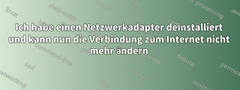 Ich habe einen Netzwerkadapter deinstalliert und kann nun die Verbindung zum Internet nicht mehr ändern