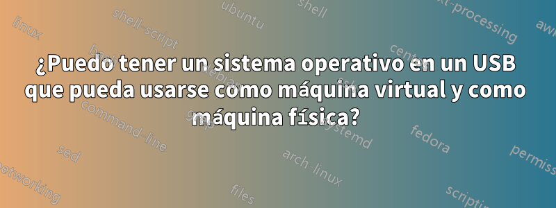 ¿Puedo tener un sistema operativo en un USB que pueda usarse como máquina virtual y como máquina física?