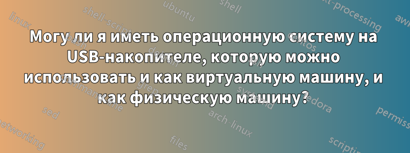 Могу ли я иметь операционную систему на USB-накопителе, которую можно использовать и как виртуальную машину, и как физическую машину?