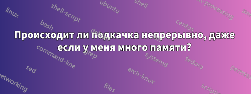 Происходит ли подкачка непрерывно, даже если у меня много памяти?