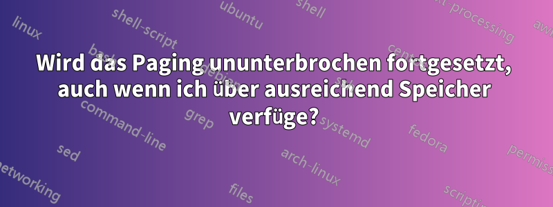 Wird das Paging ununterbrochen fortgesetzt, auch wenn ich über ausreichend Speicher verfüge?