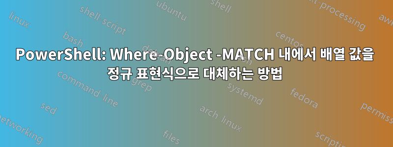 PowerShell: Where-Object -MATCH 내에서 배열 값을 정규 표현식으로 대체하는 방법