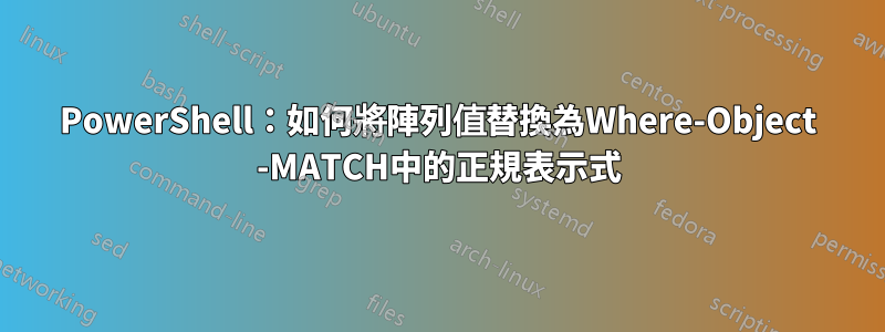 PowerShell：如何將陣列值替換為Where-Object -MATCH中的正規表示式