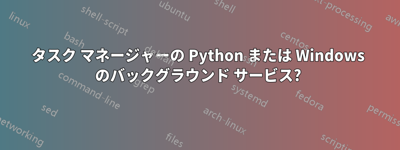 タスク マネージャーの Python または Windows のバックグラウンド サービス?